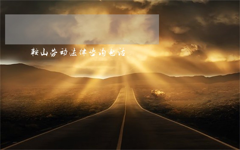 鞍山劳动法律咨询电话 鞍山劳动法律咨询电话
