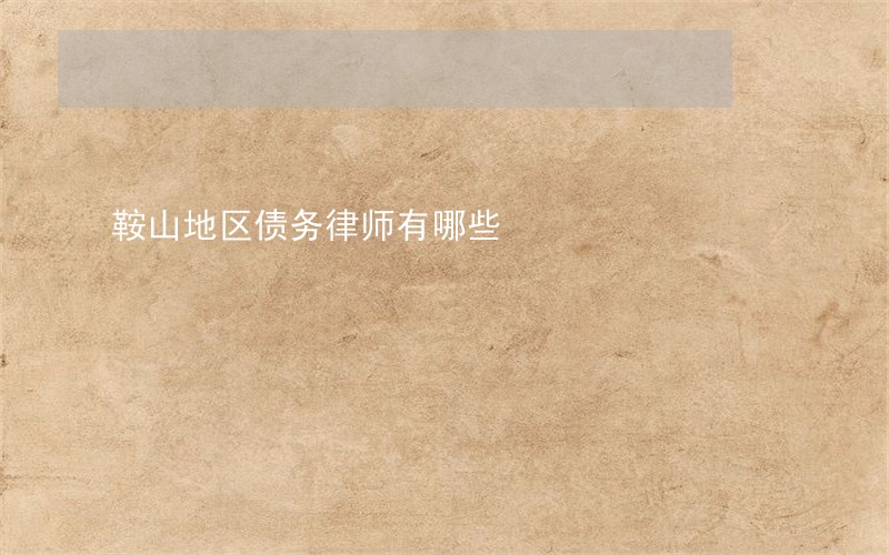 鞍山地区债务律师有哪些 鞍山地区债务律师有哪些