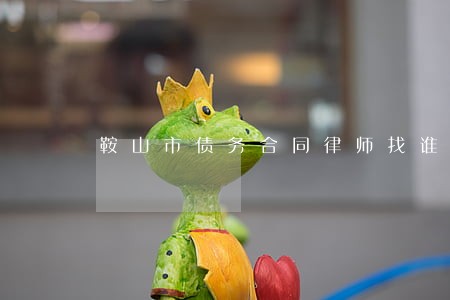 鞍山市债务合同律师找谁好 鞍山市债务合同律师找谁好