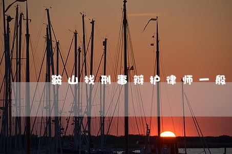 鞍山找刑事辩护律师一般怎么收费 鞍山找刑事辩护律师一般怎么收费