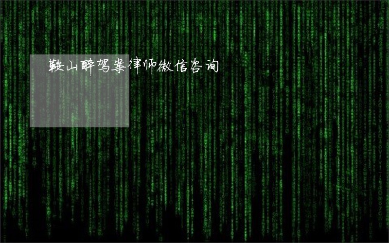 鞍山醉驾案律师微信咨询 鞍山醉驾案律师微信咨询