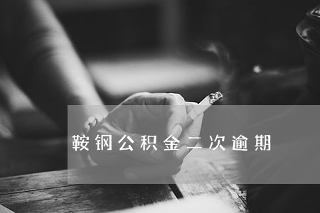 鞍钢公积金二次逾期 鞍钢公积金二次逾期