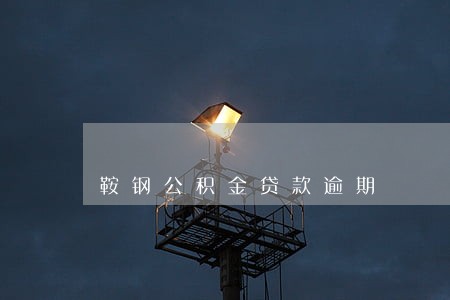 鞍钢公积金贷款逾期 鞍钢公积金贷款逾期