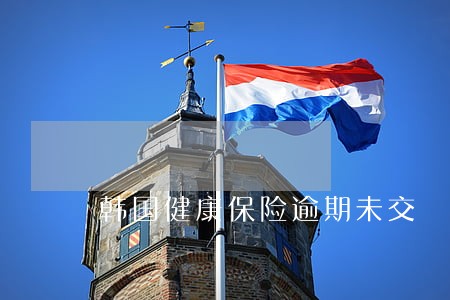 韩国健康保险逾期未交 韩国健康保险逾期未交