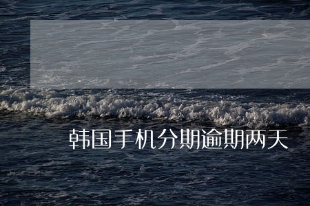 韩国手机分期逾期两天 韩国手机分期逾期两天