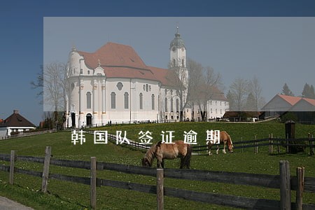 韩国队签证逾期 韩国队签证逾期