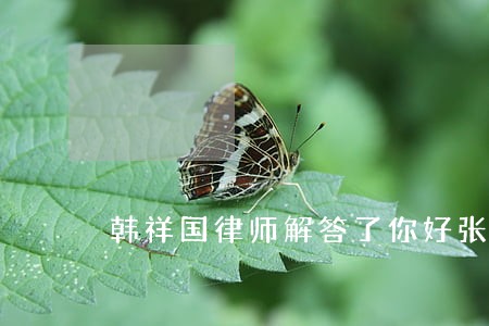 韩祥国律师解答了你好张律师 韩祥国律师解答了你好张律师