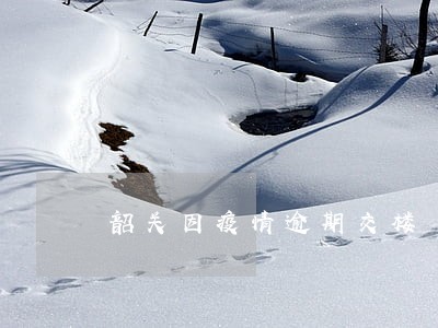 韶关因疫情逾期交楼 韶关因疫情逾期交楼