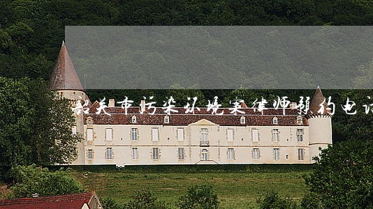 韶关市污染环境案律师预约电话 韶关市污染环境案律师预约电话