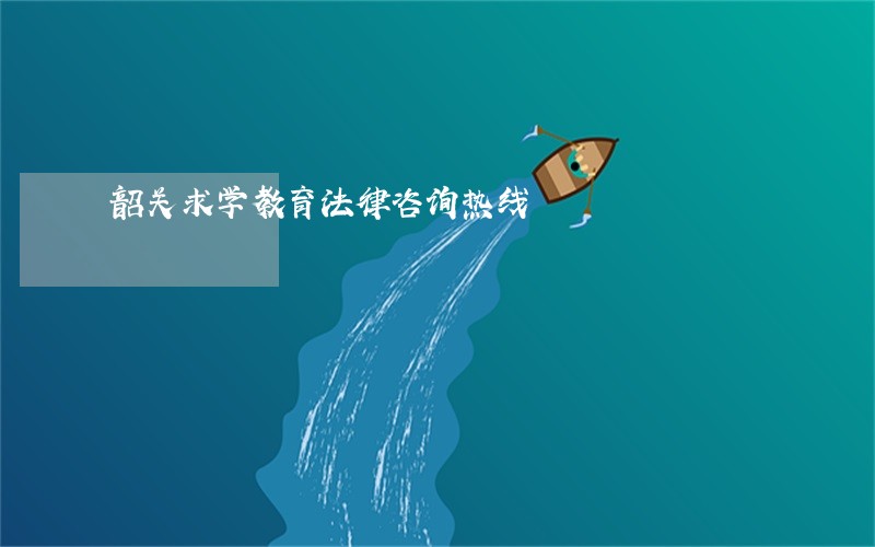 韶关求学教育法律咨询热线 韶关求学教育法律咨询热线