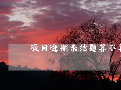 项目逾期未结题算不算失信 项目逾期未结题算不算失信