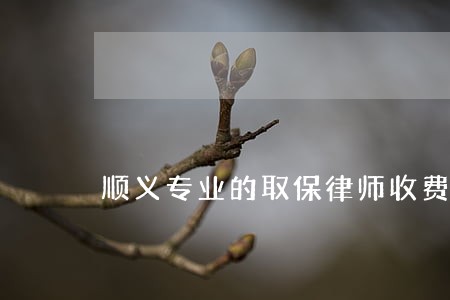 顺义专业的取保律师收费 顺义专业的取保律师收费