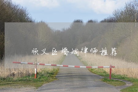 顺义区婚姻律师推荐 顺义区婚姻律师推荐