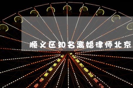 顺义区知名离婚律师北京 顺义区知名离婚律师北京