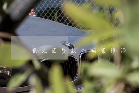 顺义区贷款诈骗案律师 顺义区贷款诈骗案律师
