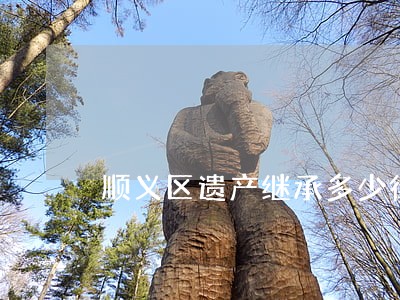 顺义区遗产继承多少律师怎么收费 顺义区遗产继承多少律师怎么收费