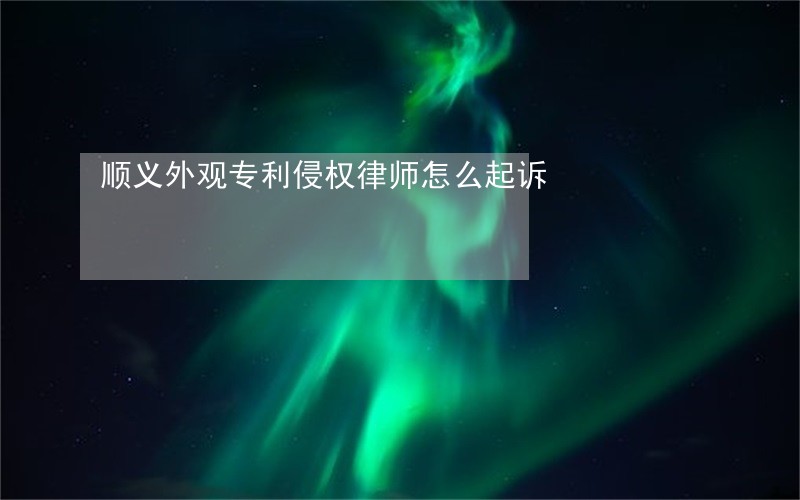 顺义外观专利侵权律师怎么起诉 顺义外观专利侵权律师怎么起诉