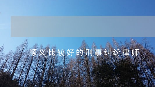 顺义比较好的刑事纠纷律师 顺义比较好的刑事纠纷律师