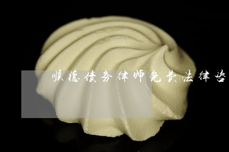 顺德债务律师免费法律咨询 顺德债务律师免费法律咨询