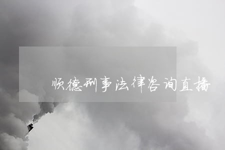 顺德刑事法律咨询直播 顺德刑事法律咨询直播