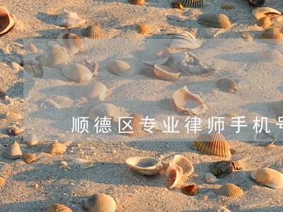 顺德区专业律师手机号码 顺德区专业律师手机号码
