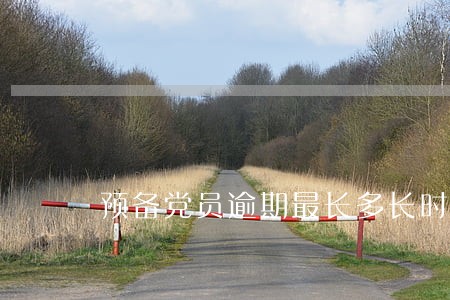 预备党员逾期最长多长时间 预备党员逾期最长多长时间