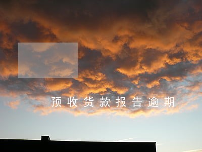 预收货款报告逾期 预收货款报告逾期