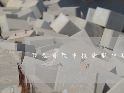预收货款申报逾期申报 预收货款申报逾期申报