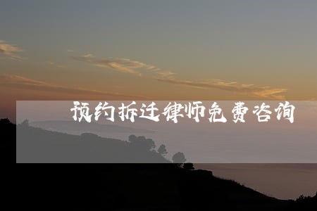 预约拆迁律师免费咨询 预约拆迁律师免费咨询