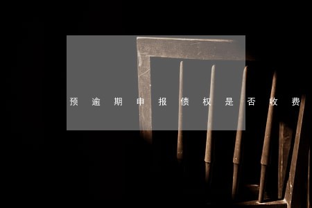 预逾期申报债权是否收费 预逾期申报债权是否收费