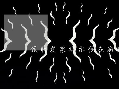 领取发票提示存在逾期未申报记录 领取发票提示存在逾期未申报记录