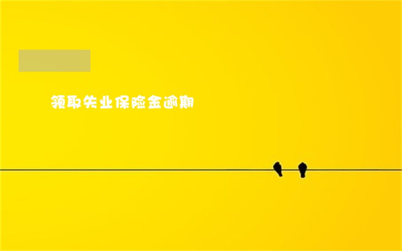 领取失业保险金逾期 领取失业保险金逾期