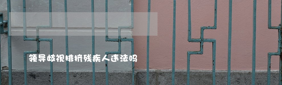 领导歧视排挤残疾人违法吗 领导歧视排挤残疾人违法吗