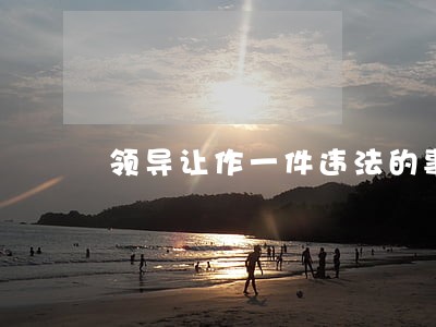 领导让作一件违法的事 领导让作一件违法的事