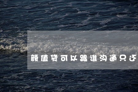 颜值贷可以跟谁沟通只还本金 颜值贷可以跟谁沟通只还本金