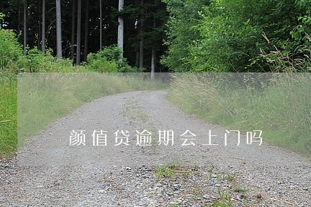 颜值贷逾期会上门吗 颜值贷逾期会上门吗