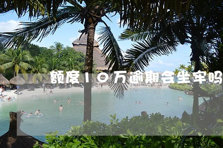 额度10万逾期会坐牢吗 额度10万逾期会坐牢吗