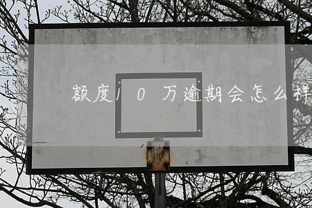 额度10万逾期会怎么样 额度10万逾期会怎么样