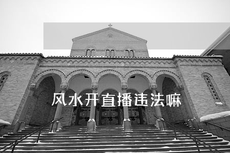 风水开直播违法嘛 风水开直播违法嘛