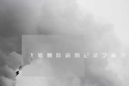 飞猪删除逾期记录芝麻分恢复了 飞猪删除逾期记录芝麻分恢复了