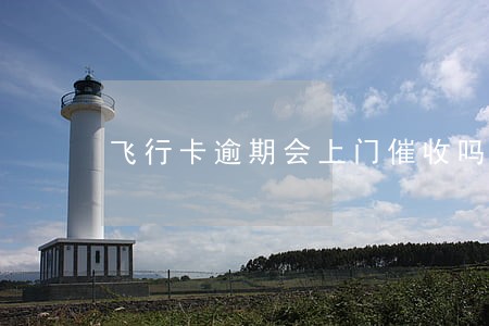 飞行卡逾期会上门催收吗 飞行卡逾期会上门催收吗