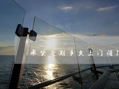 飞贷逾期多久上门催款催收 飞贷逾期多久上门催款催收