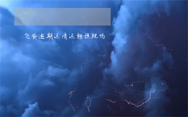 飞贷逾期还清还能提现吗 飞贷逾期还清还能提现吗