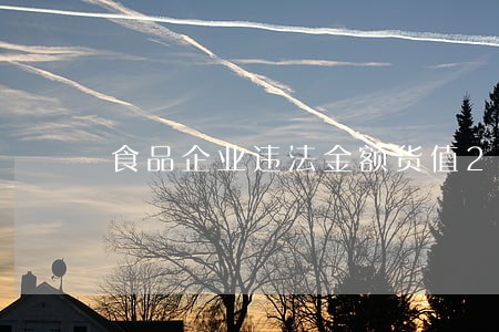 食品企业违法金额货值20万 食品企业违法金额货值20万