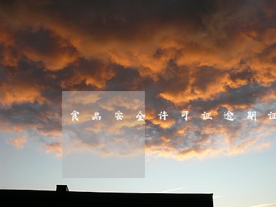 食品安全许可证逾期证明 食品安全许可证逾期证明