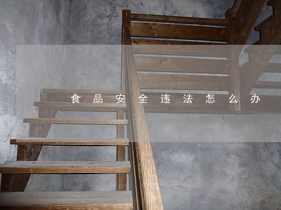 食品安全违法怎么办 食品安全违法怎么办