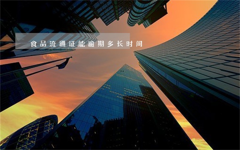 食品流通证能逾期多长时间 食品流通证能逾期多长时间