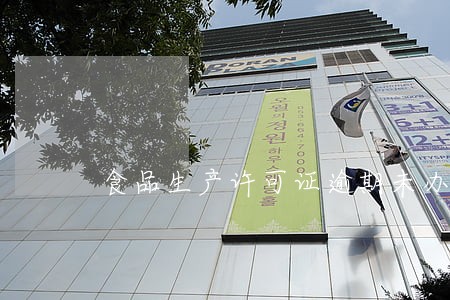 食品生产许可证逾期未办理延续 食品生产许可证逾期未办理延续