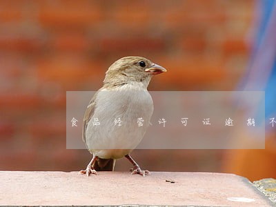食品经营许可证逾期不办理吗 食品经营许可证逾期不办理吗