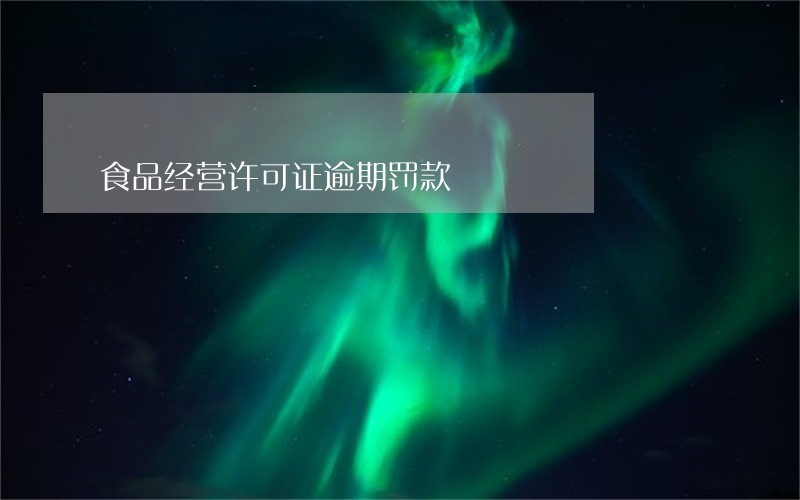 食品经营许可证逾期罚款 食品经营许可证逾期罚款